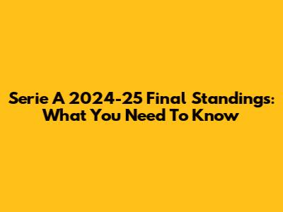 Serie A 2024-25 Final Standings: What You Need To Know