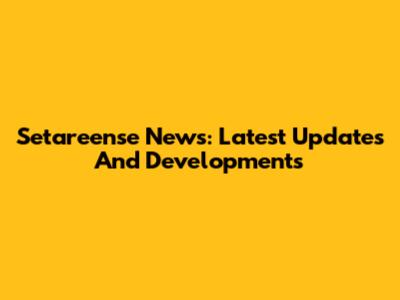 Setareense News: Latest Updates And Developments