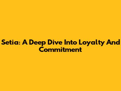 Setia: A Deep Dive Into Loyalty And Commitment