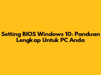 Setting BIOS Windows 10: Panduan Lengkap Untuk PC Anda