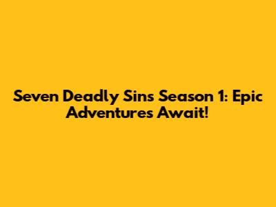 Seven Deadly Sins Season 1: Epic Adventures Await!