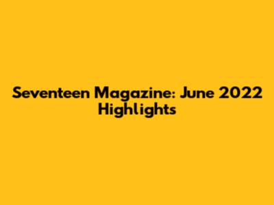 Seventeen Magazine: June 2022 Highlights
