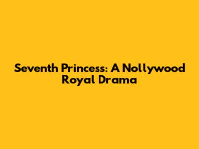 Seventh Princess: A Nollywood Royal Drama