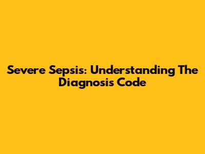 Severe Sepsis: Understanding The Diagnosis Code