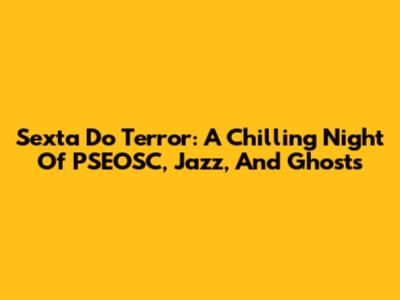 Sexta Do Terror: A Chilling Night Of PSEOSC, Jazz, And Ghosts
