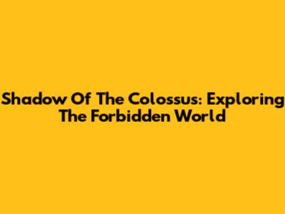 Shadow Of The Colossus: Exploring The Forbidden World