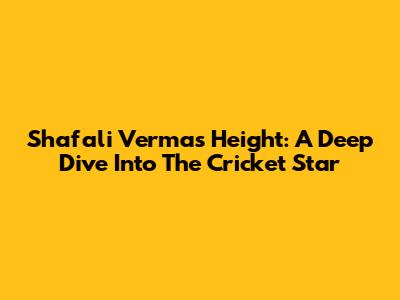 Shafali Verma's Height: A Deep Dive Into The Cricket Star