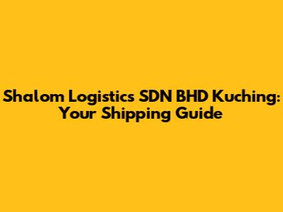 Shalom Logistics SDN BHD Kuching: Your Shipping Guide