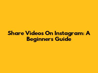 Share Videos On Instagram: A Beginner's Guide
