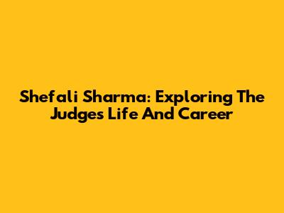 Shefali Sharma: Exploring The Judge's Life And Career