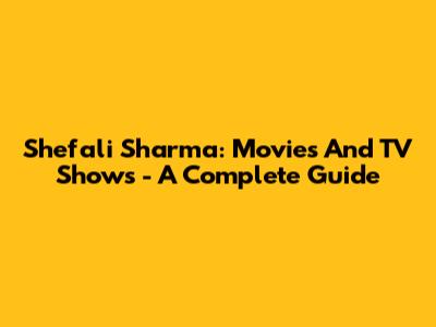 Shefali Sharma: Movies And TV Shows - A Complete Guide