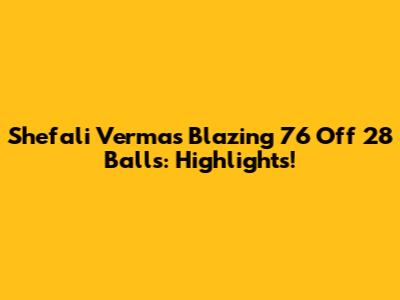 Shefali Verma's Blazing 76 Off 28 Balls: Highlights!