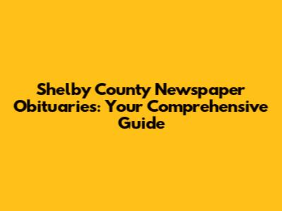 Shelby County Newspaper Obituaries: Your Comprehensive Guide