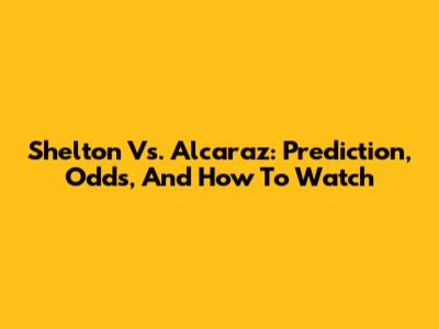 Shelton Vs. Alcaraz: Prediction, Odds, And How To Watch