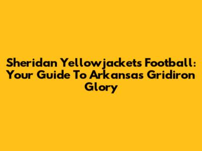 Sheridan Yellowjackets Football: Your Guide To Arkansas Gridiron Glory
