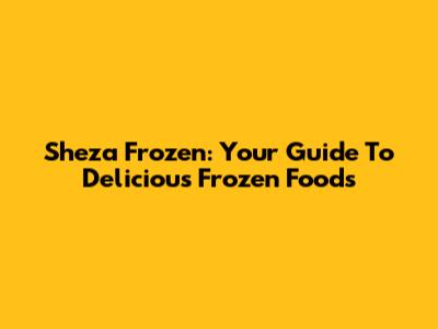 Sheza Frozen: Your Guide To Delicious Frozen Foods