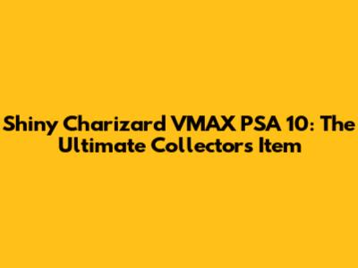Shiny Charizard VMAX PSA 10: The Ultimate Collector's Item