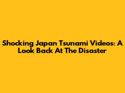 Shocking Japan Tsunami Videos: A Look Back At The Disaster