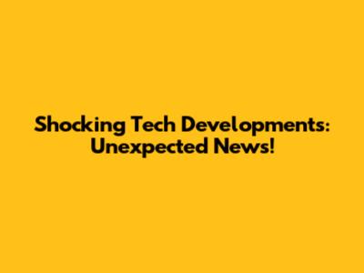 Shocking Tech Developments: Unexpected News!