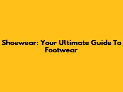 Shoewear: Your Ultimate Guide To Footwear