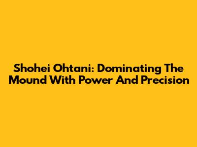 Shohei Ohtani: Dominating The Mound With Power And Precision
