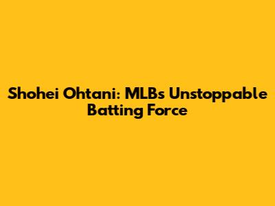 Shohei Ohtani: MLB's Unstoppable Batting Force