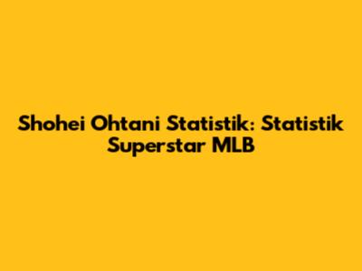 Shohei Ohtani Statistik: Statistik Superstar MLB