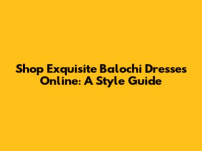 Shop Exquisite Balochi Dresses Online: A Style Guide