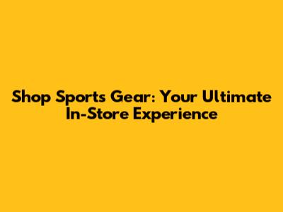 Shop Sports Gear: Your Ultimate In-Store Experience