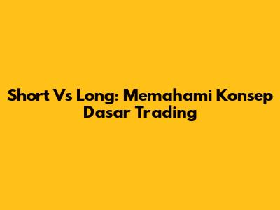 Short Vs Long: Memahami Konsep Dasar Trading