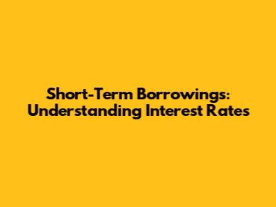 Short-Term Borrowings: Understanding Interest Rates