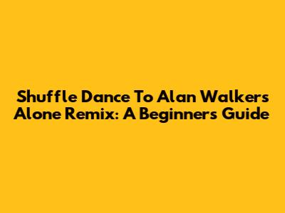 Shuffle Dance To Alan Walker's Alone Remix: A Beginner's Guide
