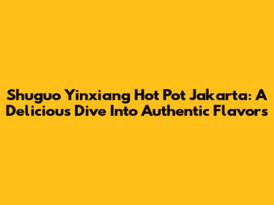 Shuguo Yinxiang Hot Pot Jakarta: A Delicious Dive Into Authentic Flavors