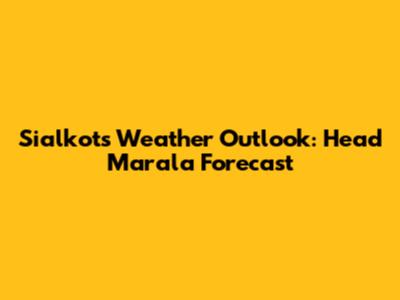 Sialkot's Weather Outlook: Head Marala Forecast