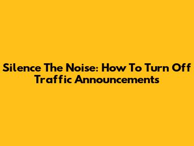 Silence The Noise: How To Turn Off Traffic Announcements