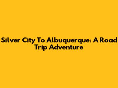 Silver City To Albuquerque: A Road Trip Adventure