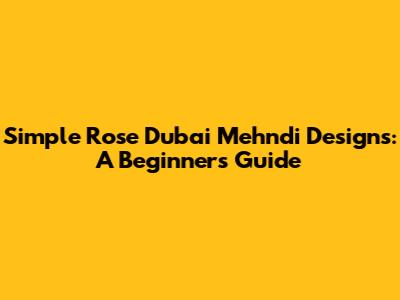 Simple Rose Dubai Mehndi Designs: A Beginner's Guide