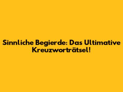Sinnliche Begierde: Das Ultimative Kreuzworträtsel!
