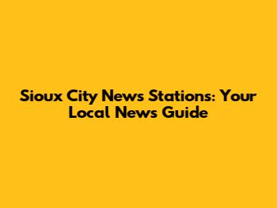 Sioux City News Stations: Your Local News Guide