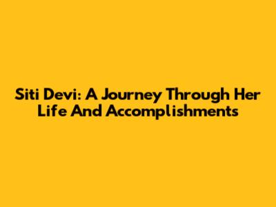 Siti Devi: A Journey Through Her Life And Accomplishments