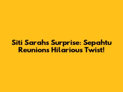 Siti Sarah's Surprise: Sepahtu Reunion's Hilarious Twist!