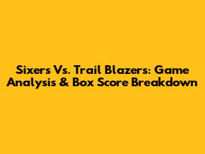 Sixers Vs. Trail Blazers: Game Analysis & Box Score Breakdown