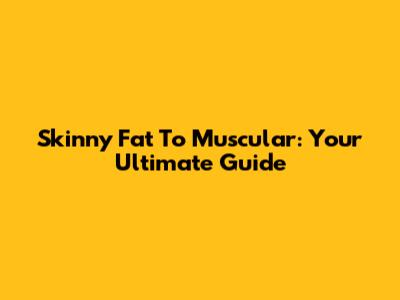 Skinny Fat To Muscular: Your Ultimate Guide