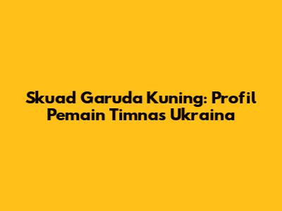 Skuad Garuda Kuning: Profil Pemain Timnas Ukraina