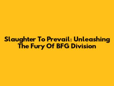 Slaughter To Prevail: Unleashing The Fury Of BFG Division
