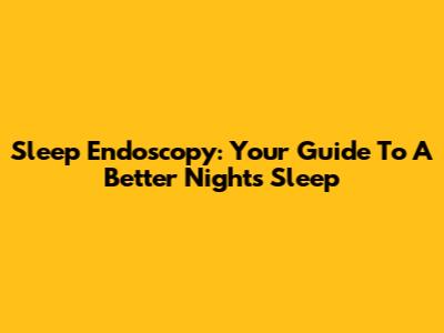 Sleep Endoscopy: Your Guide To A Better Night's Sleep