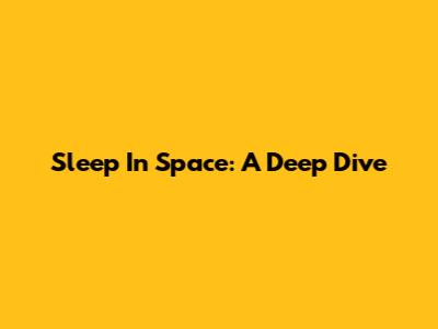 Sleep In Space: A Deep Dive