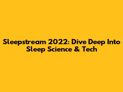 Sleepstream 2022: Dive Deep Into Sleep Science & Tech