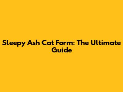 Sleepy Ash Cat Form: The Ultimate Guide