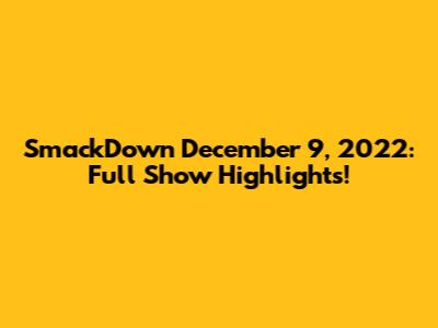 SmackDown December 9, 2022: Full Show Highlights!